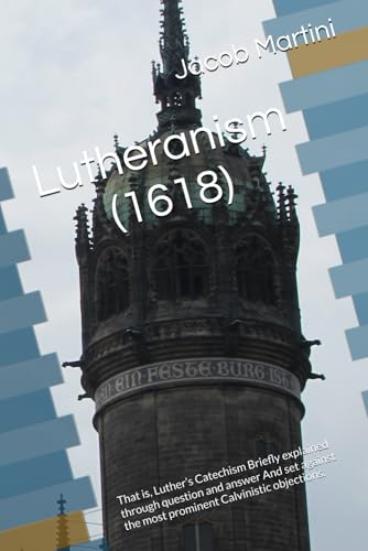 Lutheranism (1618): That is, Luther’s Catechism Briefly explained through question and answer And set against the most prominent Calvinistic objections.